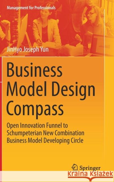 Business Model Design Compass: Open Innovation Funnel to Schumpeterian New Combination Business Model Developing Circle JinHyo Joseph Yun 9789811041266 Springer Verlag, Singapore - książka