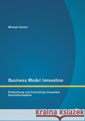 Business Model Innovation: Entwicklung und Controlling innovativer Geschäftsmodelle Konter, Michael 9783842886605 Diplomica Verlag Gmbh - książka