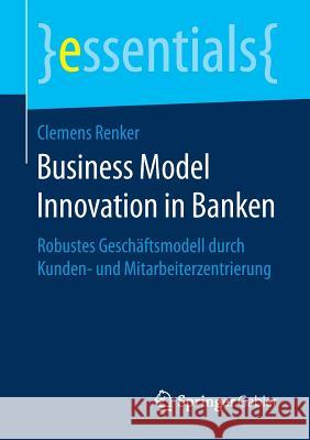 Business Model Innovation in Banken: Robustes Geschäftsmodell Durch Kunden- Und Mitarbeiterzentrierung Renker, Clemens 9783658197773 Springer Gabler - książka