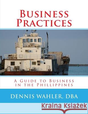 Business Practices: A Guide to Business in the Philippines Dennis Daniel Wahler 9781500166663 Createspace Independent Publishing Platform - książka
