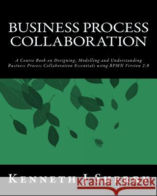 Business Process Collaboration: A Course Book on Designing, Modelling and Understanding Business Process Collaboration Essentials using BPMN Version 2 Sherry, Kenneth J. 9781494400217 Createspace - książka