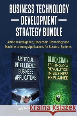 Business Technology Development Strategy Bundle: Artificial Intelligence, Blockchain Technology and Machine Learning Applications for Business Systems Bob Mather 9781922300980 Bob Mather - książka