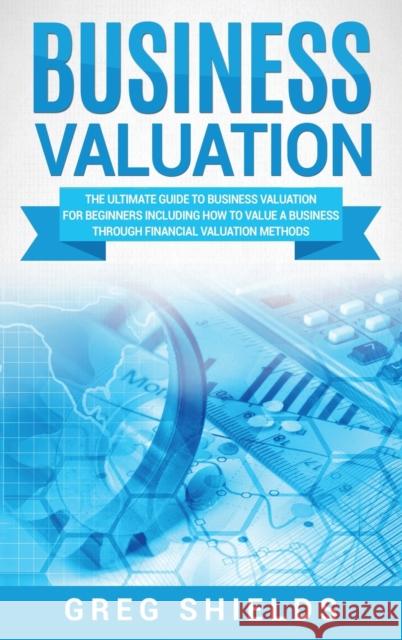 Business Valuation: The Ultimate Guide to Business Valuation for Beginners, Including How to Value a Business Through Financial Valuation Methods Greg Shields 9781647484606 Bravex Publications - książka