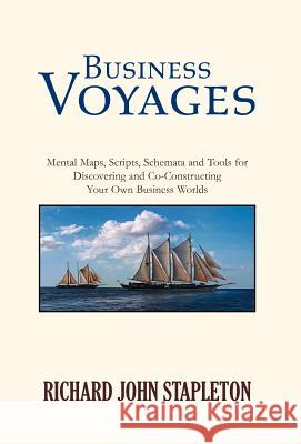 Business Voyages: Mental Maps, Scripts, Schemata, and Tools for Discovering and Co-Constructing Your Own Business Worlds Richard John Stapleton 9781413480825 Xlibris Corporation - książka