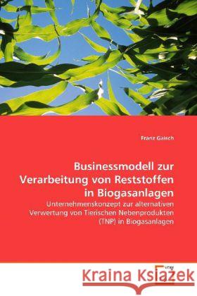 Businessmodell zur Verarbeitung von Reststoffen in  Biogasanlagen : Unternehmenskonzept zur alternativen Verwertung  von Tierischen Nebenprodukten (TNP) in Biogasanlagen Gaisch, Franz 9783639143478 VDM Verlag Dr. Müller - książka