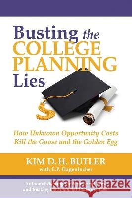 Busting the College Planning Lies: How Unknown Opportunity Costs Kill the Goose and the Golden Egg E. P. Hagenlocher Kim D. H. Butler 9781737586739 Prosperity Economics Movement - książka