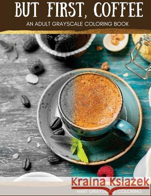 But First, Coffee: An Adult Grayscale Coloring Book Hart Grayscale Coloring                  Michelle Hart 9781534969810 Createspace Independent Publishing Platform - książka