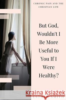 But God, Wouldn't I Be More Useful to You If I Were Healthy? Esther Smith 9781535143523 Createspace Independent Publishing Platform - książka