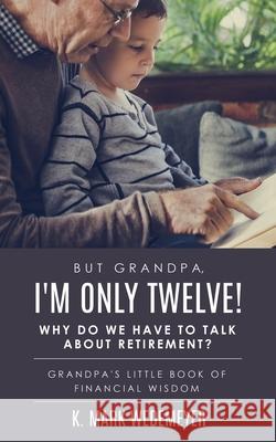 But Grandpa, I'm Only Twelve! Why Do We Have to Talk about Retirement?: Grandpa's Little Book of Financial Wisdom K. Mark Wedemeyer 9781630507657 Xulon Press - książka