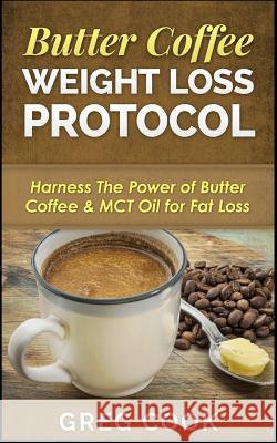 Butter Coffee Weight Loss Protocol: Harness the Power of Butter Coffee & McT Oil for Fat Loss Greg Cook 9781511483674 Createspace Independent Publishing Platform - książka