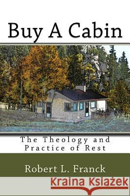 Buy A Cabin: The Theology and Practice of Rest Robert L Franck 9781519384584 Createspace Independent Publishing Platform - książka