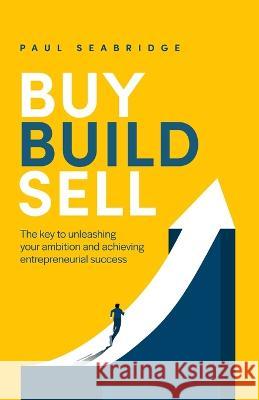 Buy, Build, Sell: The key to unleashing your ambition and achieving entrepreneurial success Paul Seabridge 9781781337332 Rethink Press - książka