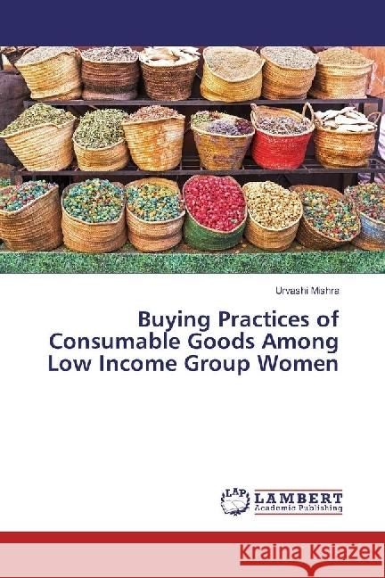 Buying Practices of Consumable Goods Among Low Income Group Women Mishra, Urvashi 9783659747106 LAP Lambert Academic Publishing - książka