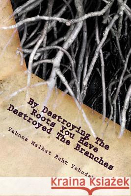By Destroying The Roots You Have Destroyed The Branches: (A Revelation Of The Ancient Hebrews0 Yehudah, Yahnna Malkat Baht 9781983483318 Createspace Independent Publishing Platform - książka