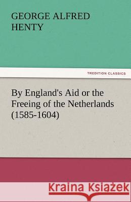 By England's Aid or the Freeing of the Netherlands (1585-1604) G a Henty 9783842465282 Tredition Classics - książka