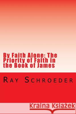 By Faith Alone: The Priority of Faith in the Book of James: The Work of God is to Believe in Jesus Schroeder, Ray 9781539809869 Createspace Independent Publishing Platform - książka