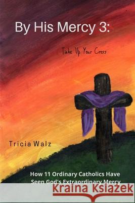 By His Mercy 3: Take Up Your Cross Tricia Walz 9781716545405 Lulu.com - książka