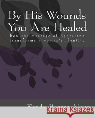 By His Wounds You are Healed: How the Message of Ephesians Transforms a Woman's Identity Alsup, Wendy Horger 9781450516693 Createspace - książka