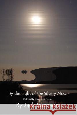 By the Light of the Silvery Moon: Politically Incorrect Fiction Swenson, Jack 9780595485116 iUniverse - książka