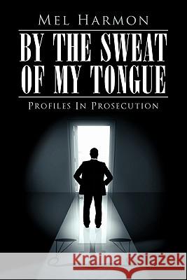 By the Sweat of My Tongue: Profiles in Prosecution Harmon, Mel 9781452063430 Authorhouse - książka