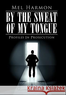 By the Sweat of My Tongue: Profiles in Prosecution Harmon, Mel 9781452063454 Authorhouse - książka