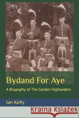 Bydand For Aye: A Biography of The Gordon Highlanders Kelly, Ian Stuart 9781530392537 Createspace Independent Publishing Platform - książka