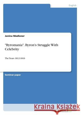 Byromania. Byron's Struggle With Celebrity: The Years 1812-1816 Madlener, Janina 9783668654174 Grin Verlag - książka