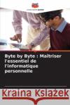 Byte by Byte: Ma?triser l'essentiel de l'informatique personnelle Asha Sohal 9786207910625 Editions Notre Savoir