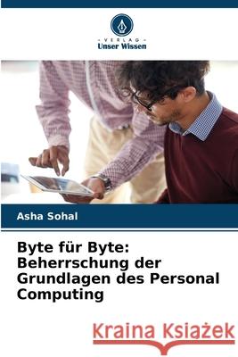 Byte f?r Byte: Beherrschung der Grundlagen des Personal Computing Asha Sohal 9786207910601 Verlag Unser Wissen - książka