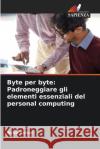 Byte per byte: Padroneggiare gli elementi essenziali del personal computing Asha Sohal 9786207910632 Edizioni Sapienza
