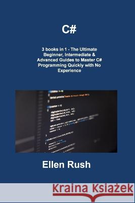 C#: 3 books in 1 - The Ultimate Beginner, Intermediate & Advanced Guides to Master C# Programming Quickly with No Experience Ellen Rush   9781806308552 Ellen Rush - książka