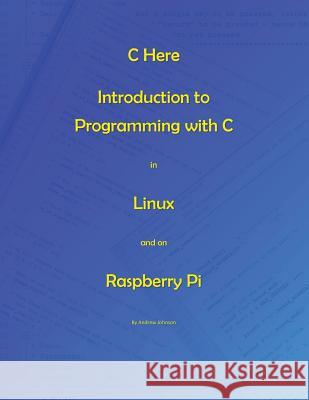 C Here - Programming In C in Linux and Raspberry Pi Johnson, Andrew 9781546967941 Createspace Independent Publishing Platform - książka