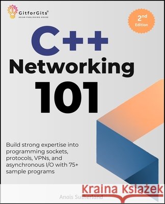 C++ Networking 101, Second Edition: Build strong expertise into programming sockets, protocols, VPNs, and asynchronous I/O with 75+ sample programs Sutherland, Anais 9788197416545 Gitforgits - książka