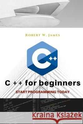 C plus plus for Beginners: First steps of C ++ Programming Language Robert W James 9781093766912 Independently Published - książka