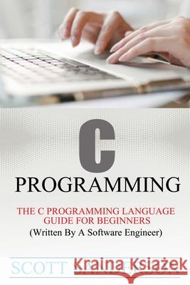 C Programming: C Programming Language Guide For Beginners (Written By A Software Engineer) Scott Sanderson 9781505857948 Createspace Independent Publishing Platform - książka