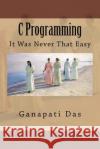 C Programming: It Was Never That Easy MR Ganapati Das 9781518834967 Createspace