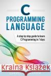 C Programming Language: A Step by Step Beginner's Guide to Learn C Programming in 7 Days Darrel L. Graham 9781534679702 Createspace Independent Publishing Platform