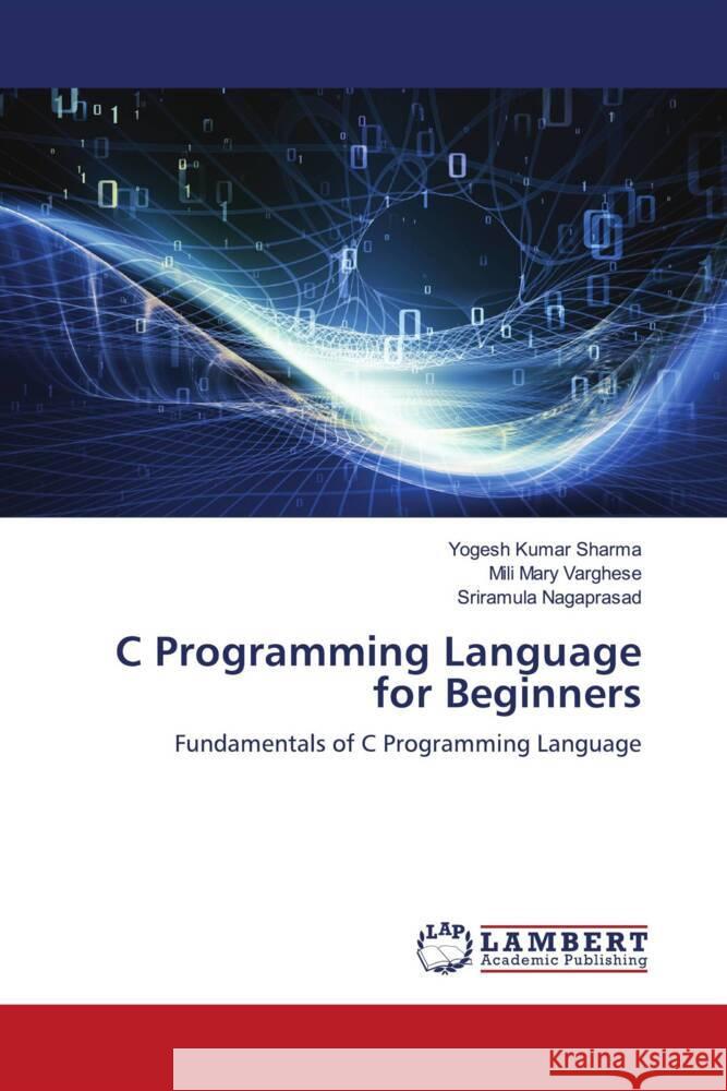 C Programming Language for Beginners Sharma, Yogesh Kumar, Varghese, Mili Mary, Nagaprasad, Sriramula 9786202815611 LAP Lambert Academic Publishing - książka