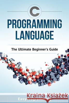 C Programming Language: The Ultimate Beginner's Guide Easy Programming 9781540373274 Createspace Independent Publishing Platform - książka