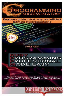 C Programming Success in a Day & Ruby Programming Professional Made Easy Sam Key 9781511606530 Createspace Independent Publishing Platform - książka