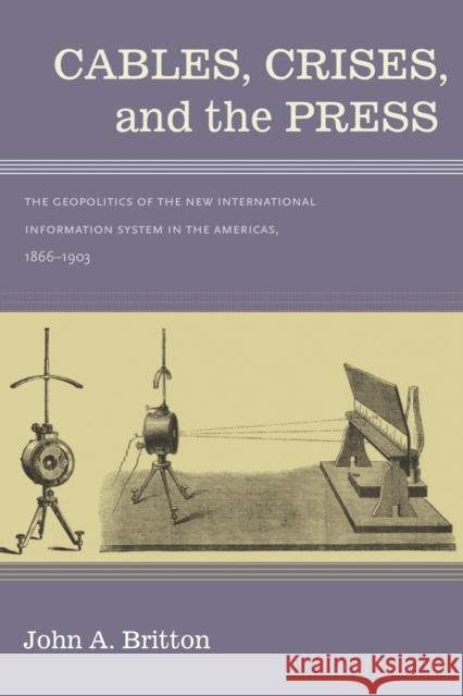 Cables, Crises, and the Press: The Geopolitics of the New International Information System in the Americas, 1866-1903 Britton, John A. 9780826353979 University of New Mexico Press - książka