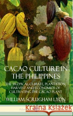 Cacao Culture in the Philippines: The Tropical Climate, Plantation, Harvest and Economics of Cultivating the Cacao Plant (Hardcover) William Scrugham Lyon 9780359732654 Lulu.com - książka