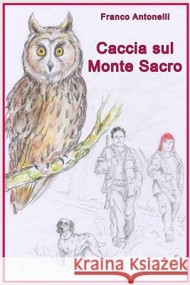 Caccia Sul Monte Sacro: Guerra Tra Un Uomo Cacciatore E Una Donna Animalista E Anticaccia Franco Antonelli 9781976321894 Createspace Independent Publishing Platform - książka