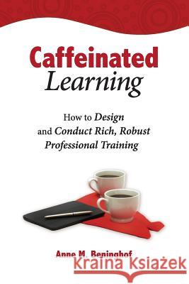 Caffeinated Learning: How to Design and Conduct Rich, Robust Professional Training Anne M. Beninghof 9780692225356 Ideas for Educators - książka