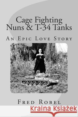 Cage Fighting Nuns & T-34 Tanks: An Epic Love Story Fred Robel 9781490997155 Createspace - książka