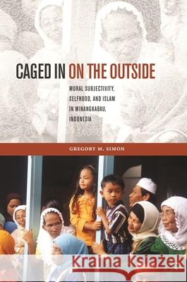 Caged in on the Outside: Moral Subjectivity, Selfhood, and Islam in Minangkabau, Indonesia Gregory M. Simon 9780824838300 University of Hawaii Press - książka