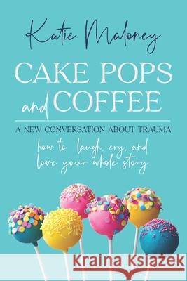 Cake Pops and Coffee: A New Conversation About Trauma - How to Laugh, Cry, and Love Your Whole Story Katie Maloney 9780578608792 Katie Maloney - książka