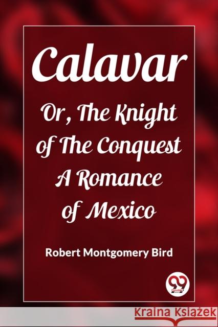 Calavar Or, The Knight of The Conquest A Romance of Mexico Robert Montgomery Bird 9789362203205 Double 9 Books - książka