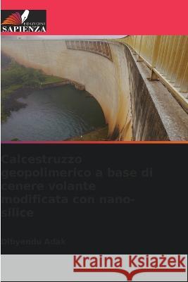 Calcestruzzo geopolimerico a base di cenere volante modificata con nano-silice Dibyendu Adak   9786205372951 Edizioni Sapienza - książka