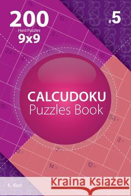 Calcudoku - 200 Hard Puzzles 9x9 (Volume 5) K. Ken 9781982074890 Createspace Independent Publishing Platform - książka